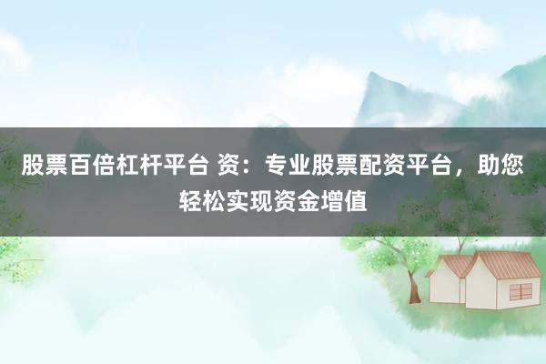 股票百倍杠杆平台 资：专业股票配资平台，助您轻松实现资金增值