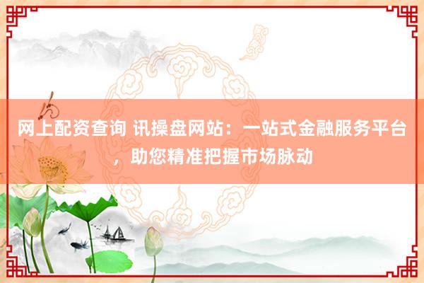 网上配资查询 讯操盘网站：一站式金融服务平台，助您精准把握市场脉动
