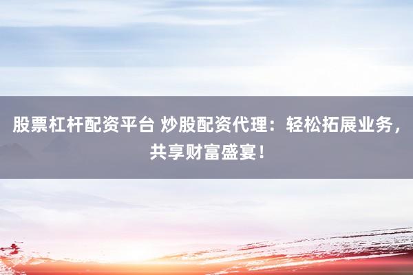 股票杠杆配资平台 炒股配资代理：轻松拓展业务，共享财富盛宴！