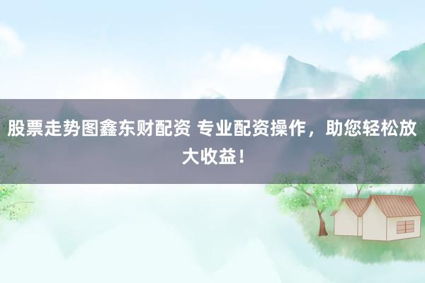 股票走势图鑫东财配资 专业配资操作，助您轻松放大收益！