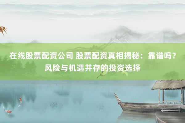 在线股票配资公司 股票配资真相揭秘：靠谱吗？风险与机遇并存的投资选择