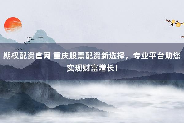 期权配资官网 重庆股票配资新选择，专业平台助您实现财富增长！