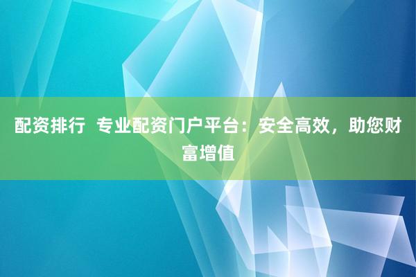 配资排行  专业配资门户平台：安全高效，助您财富增值