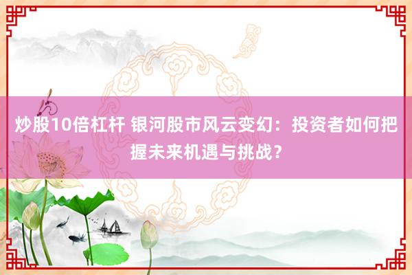 炒股10倍杠杆 银河股市风云变幻：投资者如何把握未来机遇与挑战？