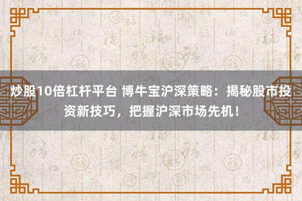 炒股10倍杠杆平台 博牛宝沪深策略：揭秘股市投资新技巧，把握沪深市场先机！