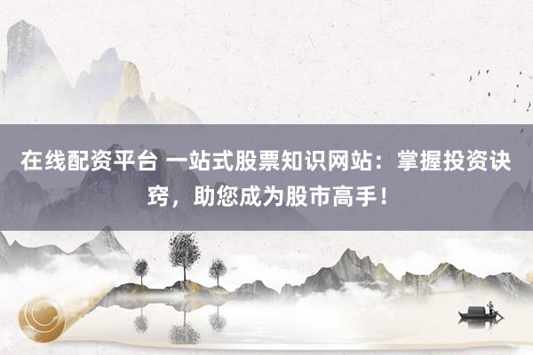 在线配资平台 一站式股票知识网站：掌握投资诀窍，助您成为股市高手！