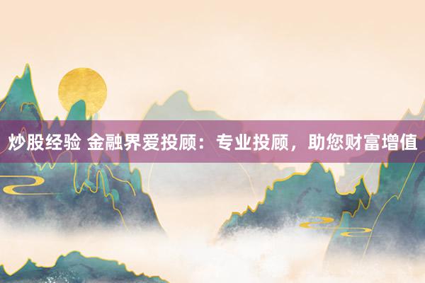 炒股经验 金融界爱投顾：专业投顾，助您财富增值