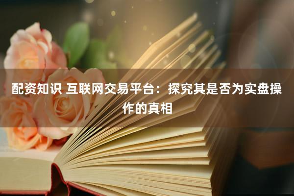 配资知识 互联网交易平台：探究其是否为实盘操作的真相