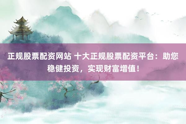 正规股票配资网站 十大正规股票配资平台：助您稳健投资，实现财富增值！