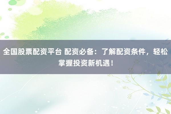 全国股票配资平台 配资必备：了解配资条件，轻松掌握投资新机遇！
