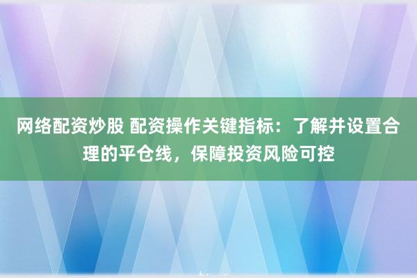 网络配资炒股 配资操作关键指标：了解并设置合理的平仓线，保障投资风险可控