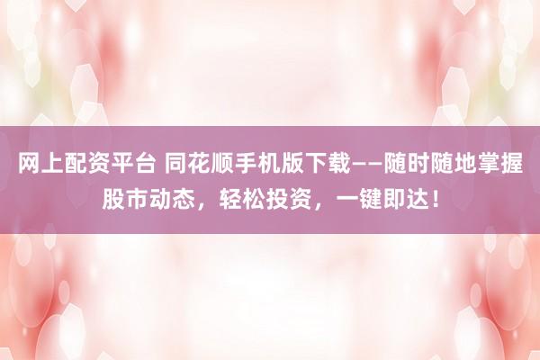 网上配资平台 同花顺手机版下载——随时随地掌握股市动态，轻松投资，一键即达！