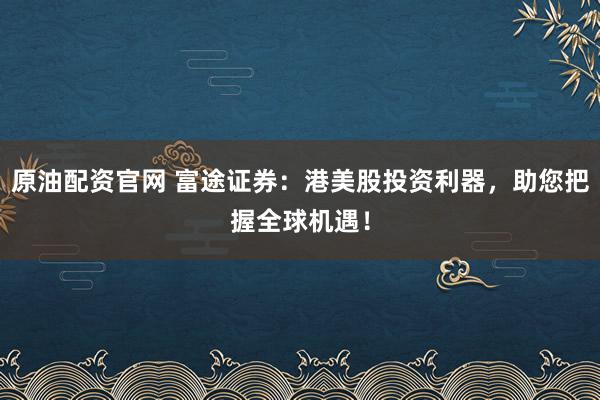 原油配资官网 富途证券：港美股投资利器，助您把握全球机遇！