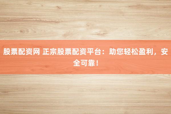 股票配资网 正宗股票配资平台：助您轻松盈利，安全可靠！