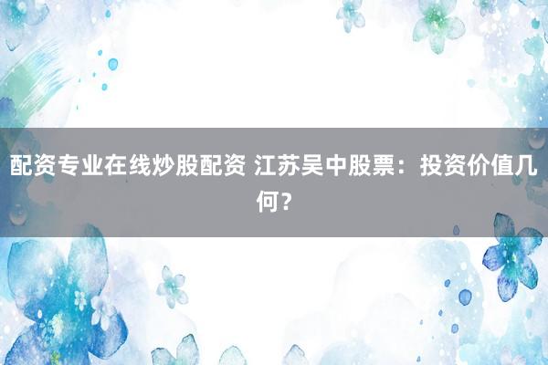 配资专业在线炒股配资 江苏吴中股票：投资价值几何？
