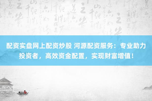 配资实盘网上配资炒股 河源配资服务：专业助力投资者，高效资金配置，实现财富增值！