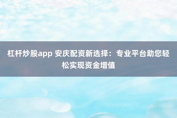 杠杆炒股app 安庆配资新选择：专业平台助您轻松实现资金增值