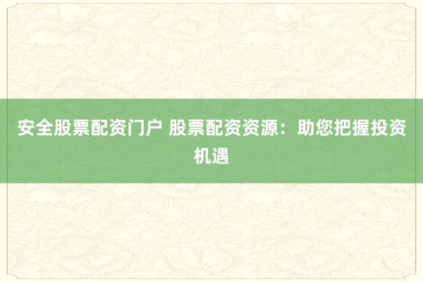 安全股票配资门户 股票配资资源：助您把握投资机遇