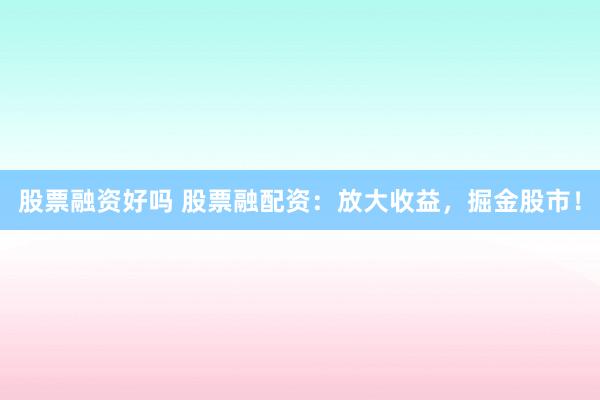 股票融资好吗 股票融配资：放大收益，掘金股市！