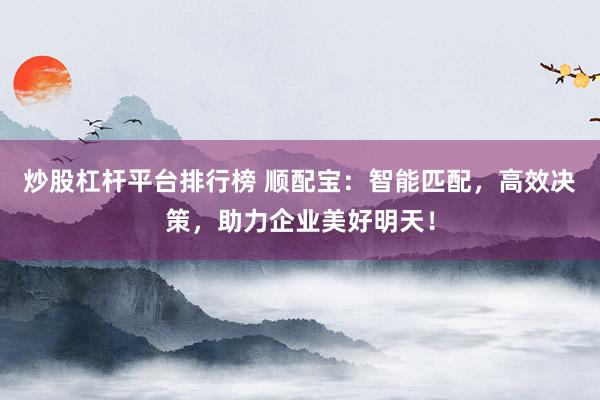 炒股杠杆平台排行榜 顺配宝：智能匹配，高效决策，助力企业美好明天！
