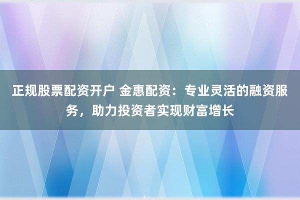 正规股票配资开户 金惠配资：专业灵活的融资服务，助力投资者实现财富增长