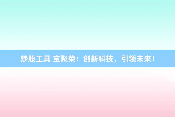 炒股工具 宝聚荣：创新科技，引领未来！