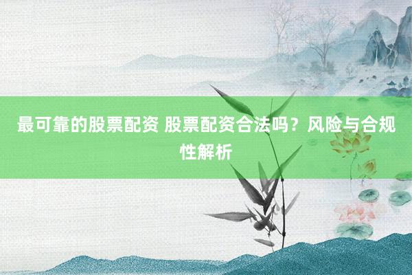 最可靠的股票配资 股票配资合法吗？风险与合规性解析