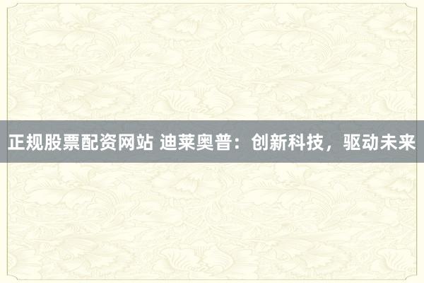 正规股票配资网站 迪莱奥普:创新科技,驱动未来