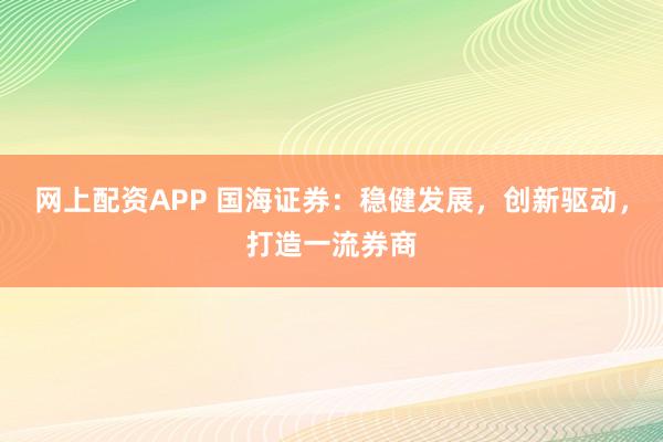 网上配资APP 国海证券:稳健发展,创新驱动,打造一流券商