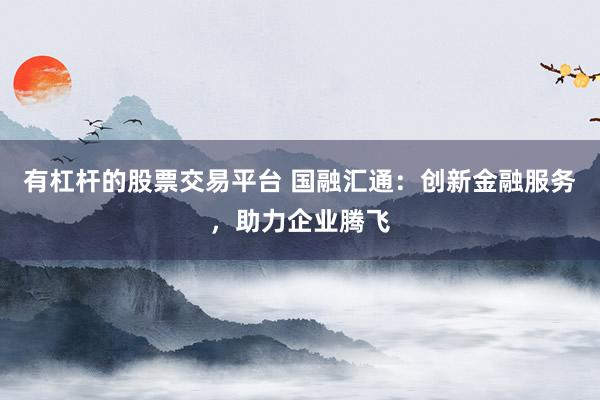 有杠杆的股票交易平台 国融汇通:创新金融服务,助力企业腾飞