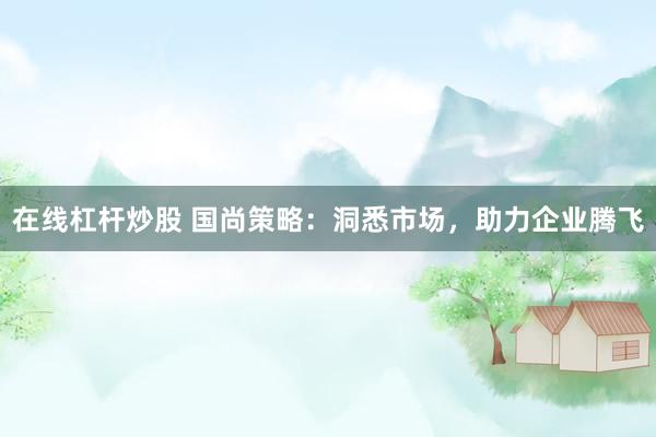 在线杠杆炒股 国尚策略:洞悉市场,助力企业腾飞