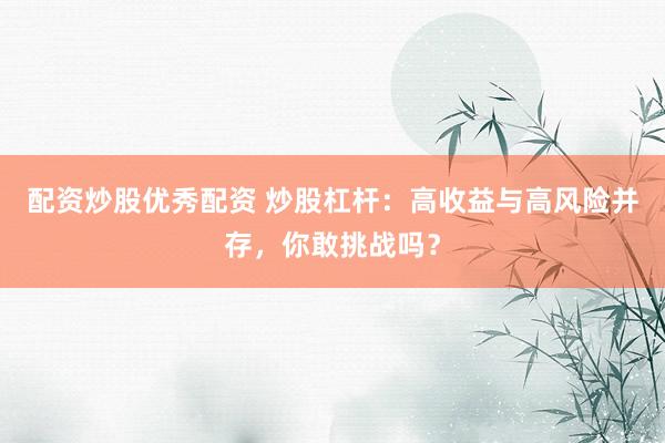 配资炒股优秀配资 炒股杠杆:高收益与高风险并存,你敢挑战吗?