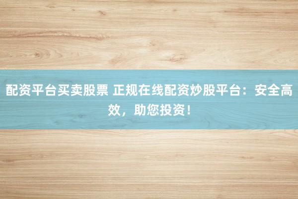 配资平台买卖股票 正规在线配资炒股平台:安全高效,助您投资!