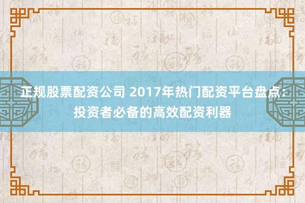 正规股票配资公司 2017年热门配资平台盘点:投资者必备的高效配资利器
