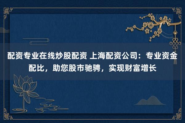 配资专业在线炒股配资 上海配资公司:专业资金配比,助您股市驰骋,实现财富增长
