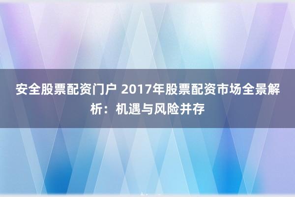 安全股票配资门户 2017年股票配资市场全景解析:机遇与风险并存