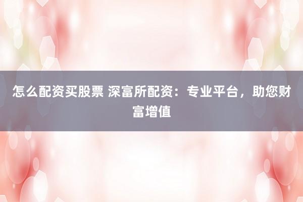 怎么配资买股票 深富所配资：专业平台，助您财富增值