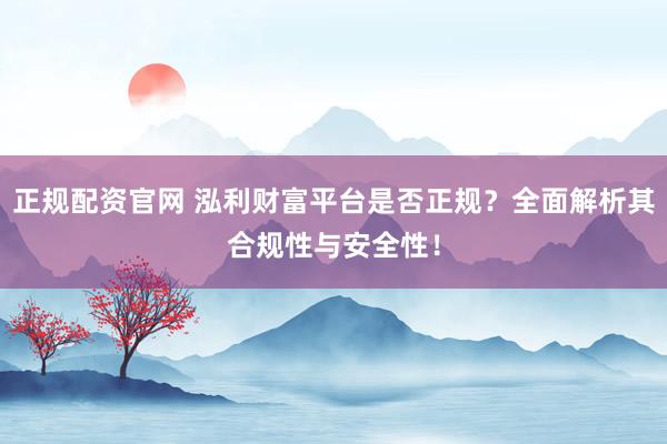 正规配资官网 泓利财富平台是否正规？全面解析其合规性与安全性！