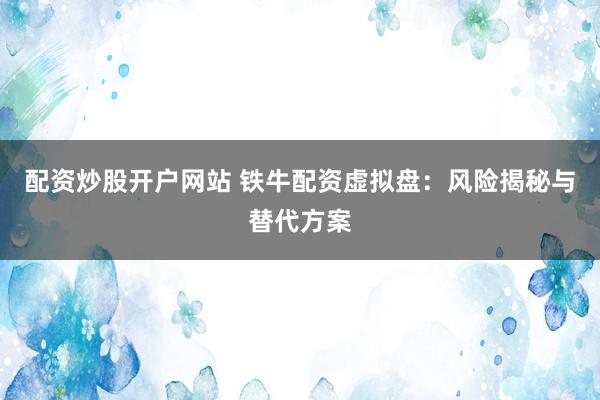 配资炒股开户网站 铁牛配资虚拟盘：风险揭秘与替代方案
