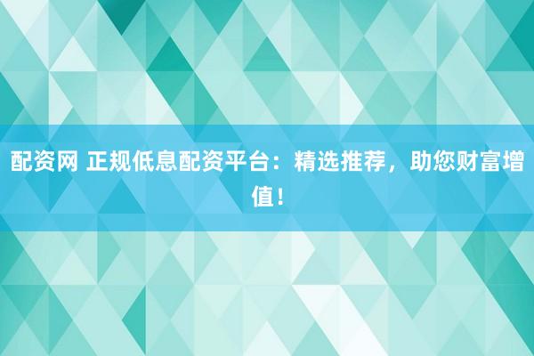 配资网 正规低息配资平台:精选推荐,助您财富增值!