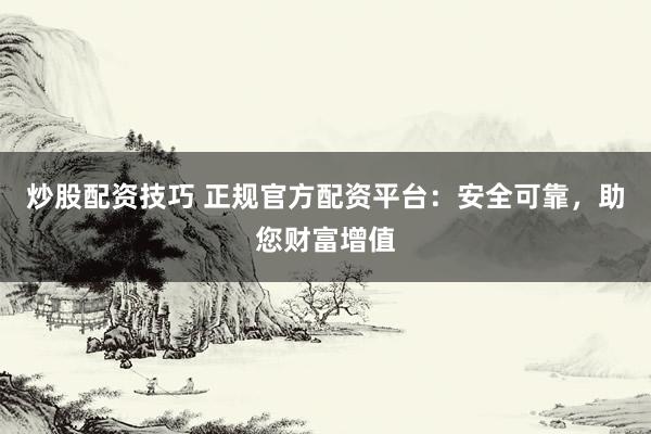 炒股配资技巧 正规官方配资平台:安全可靠,助您财富增值