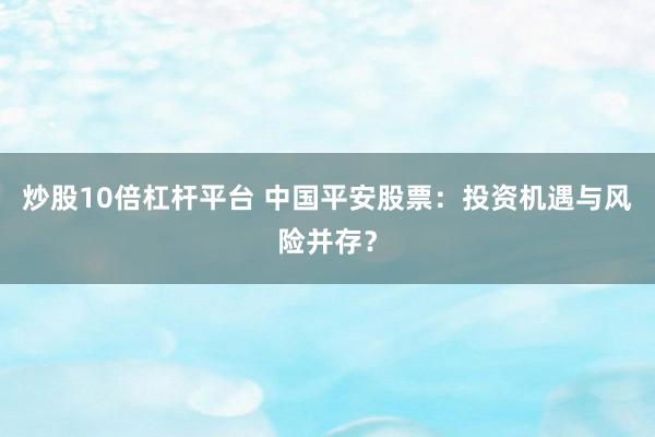 炒股10倍杠杆平台 中国平安股票：投资机遇与风险并存？