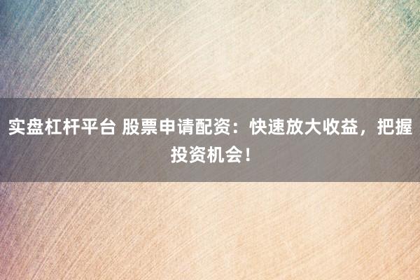 实盘杠杆平台 股票申请配资：快速放大收益，把握投资机会！