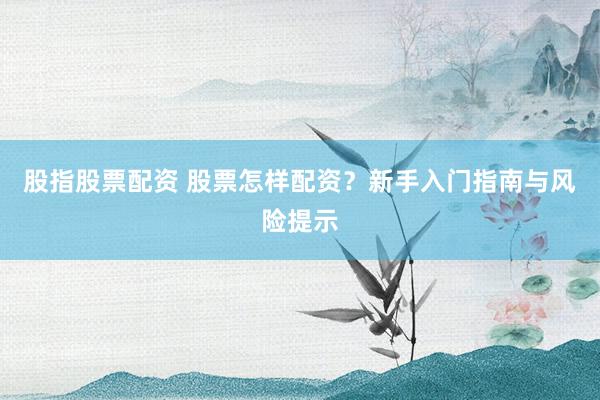 股指股票配资 股票怎样配资？新手入门指南与风险提示