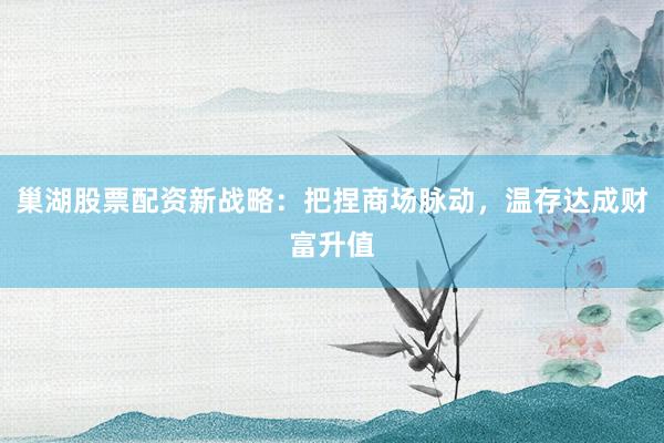 巢湖股票配资新战略：把捏商场脉动，温存达成财富升值