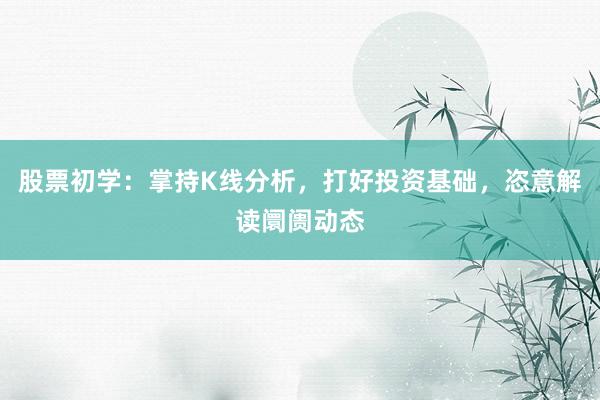 股票初学：掌持K线分析，打好投资基础，恣意解读阛阓动态
