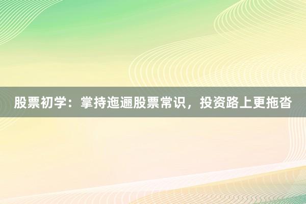 股票初学：掌持迤逦股票常识，投资路上更拖沓