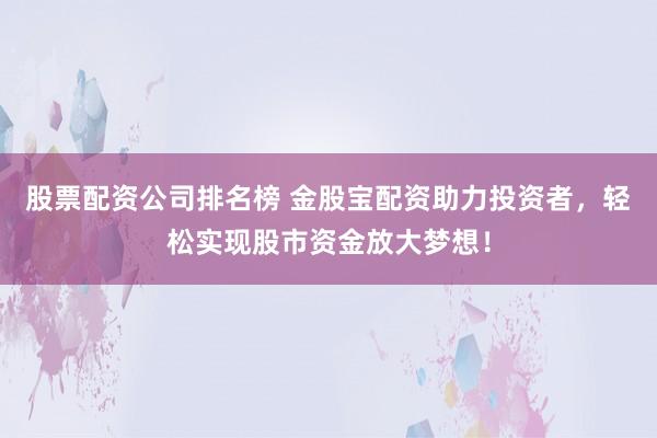 股票配资公司排名榜 金股宝配资助力投资者,轻松实现股市资金放大梦想!