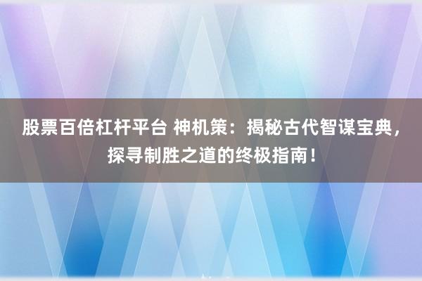 股票百倍杠杆平台 神机策:揭秘古代智谋宝典,探寻制胜之道的终极指南!