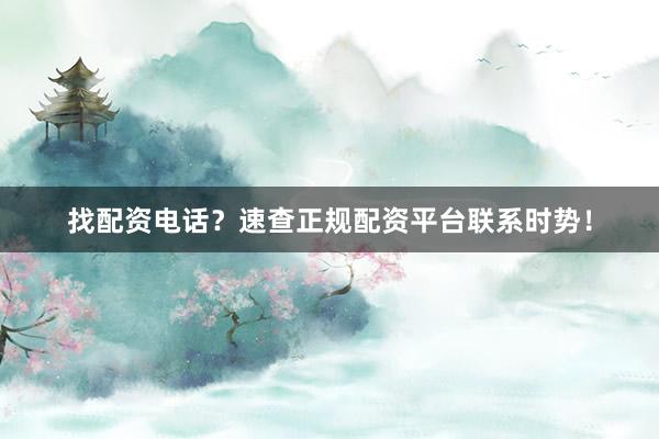 找配资电话?速查正规配资平台联系时势!